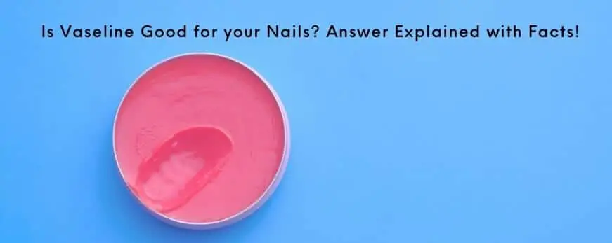 Is Vaseline Good for your Nails? Answer Explained with Facts!